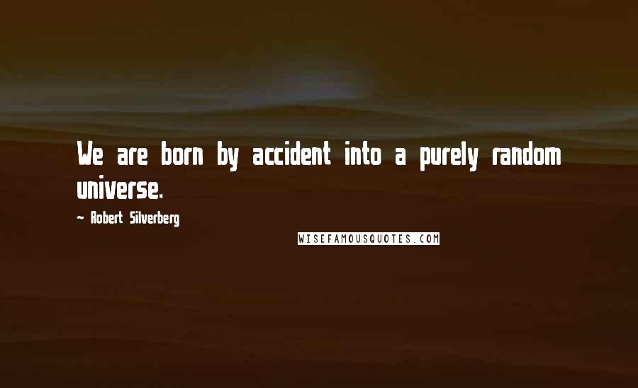 Robert Silverberg Quotes: We are born by accident into a purely random universe.