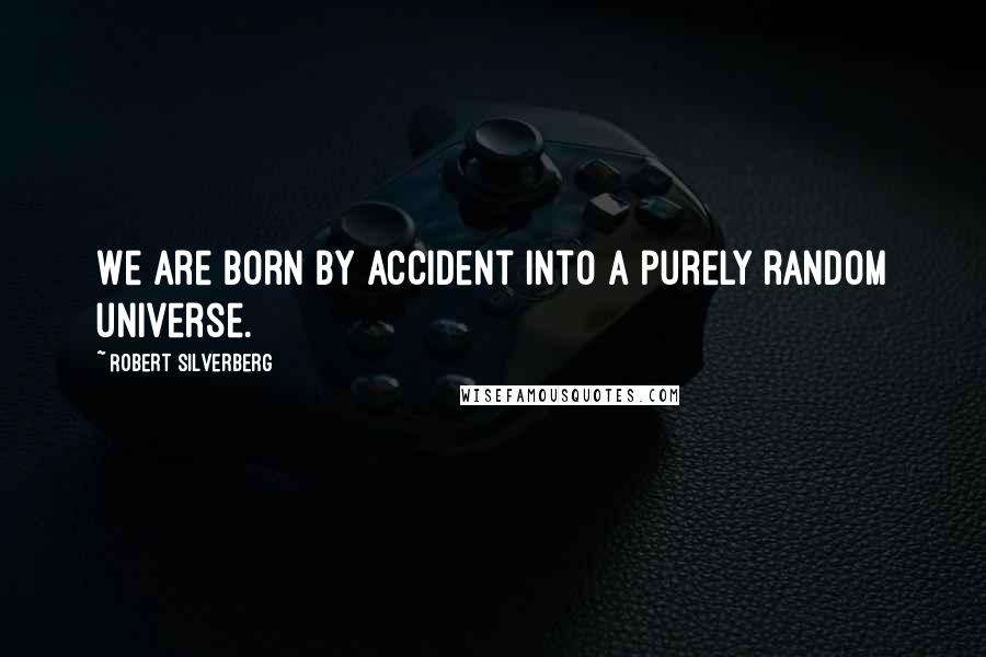 Robert Silverberg Quotes: We are born by accident into a purely random universe.