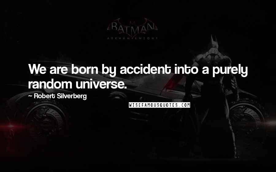 Robert Silverberg Quotes: We are born by accident into a purely random universe.