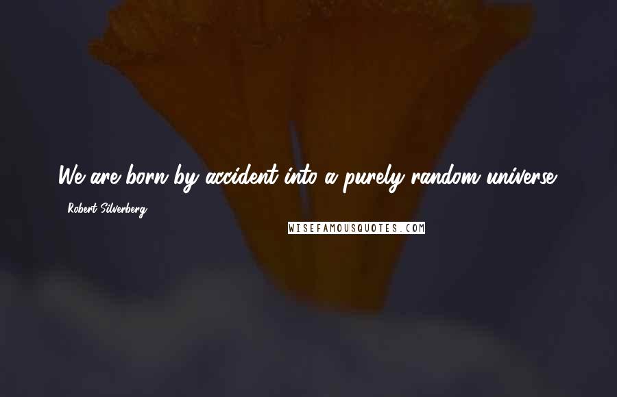 Robert Silverberg Quotes: We are born by accident into a purely random universe.