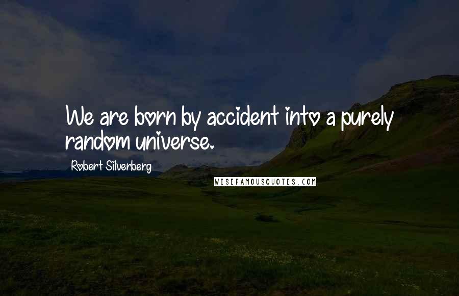 Robert Silverberg Quotes: We are born by accident into a purely random universe.