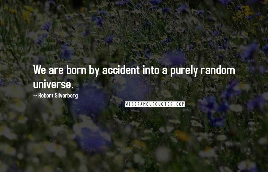 Robert Silverberg Quotes: We are born by accident into a purely random universe.