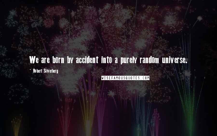 Robert Silverberg Quotes: We are born by accident into a purely random universe.