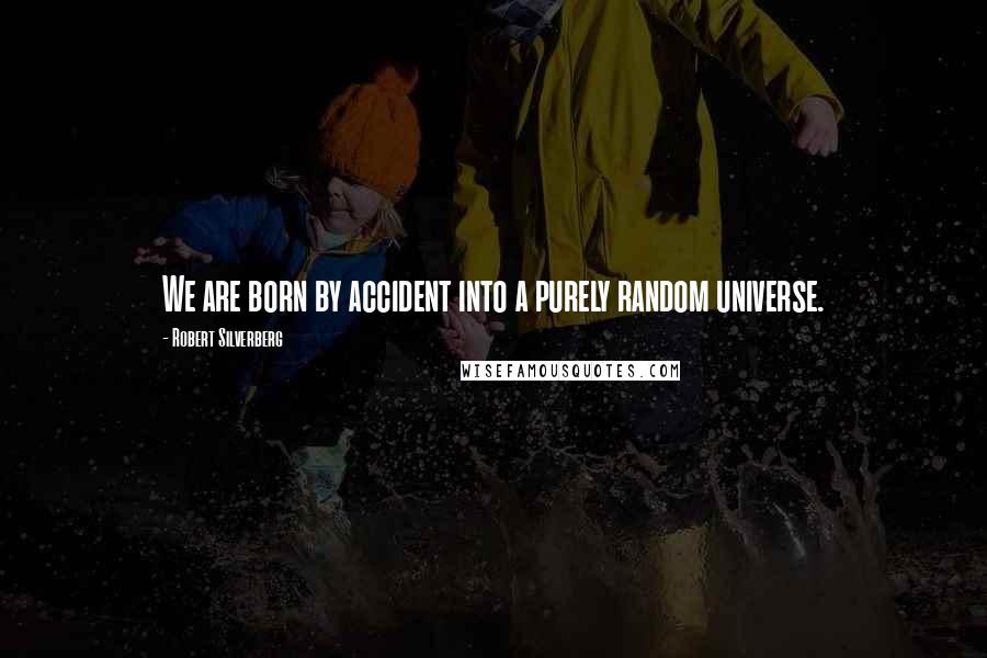 Robert Silverberg Quotes: We are born by accident into a purely random universe.