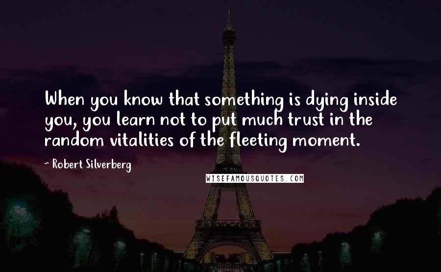 Robert Silverberg Quotes: When you know that something is dying inside you, you learn not to put much trust in the random vitalities of the fleeting moment.