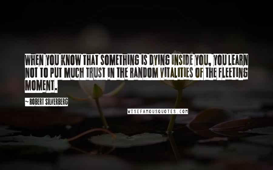 Robert Silverberg Quotes: When you know that something is dying inside you, you learn not to put much trust in the random vitalities of the fleeting moment.