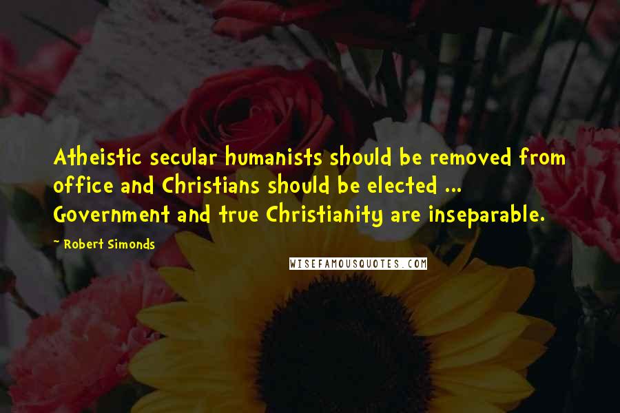 Robert Simonds Quotes: Atheistic secular humanists should be removed from office and Christians should be elected ... Government and true Christianity are inseparable.