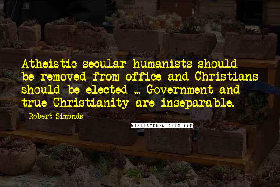 Robert Simonds Quotes: Atheistic secular humanists should be removed from office and Christians should be elected ... Government and true Christianity are inseparable.