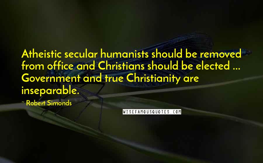 Robert Simonds Quotes: Atheistic secular humanists should be removed from office and Christians should be elected ... Government and true Christianity are inseparable.