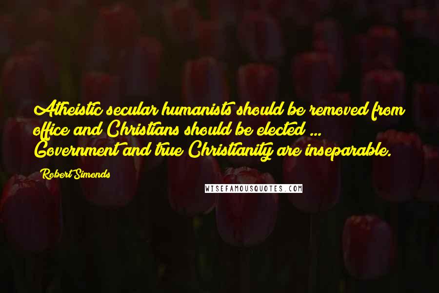 Robert Simonds Quotes: Atheistic secular humanists should be removed from office and Christians should be elected ... Government and true Christianity are inseparable.