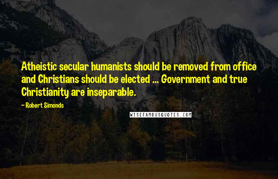 Robert Simonds Quotes: Atheistic secular humanists should be removed from office and Christians should be elected ... Government and true Christianity are inseparable.