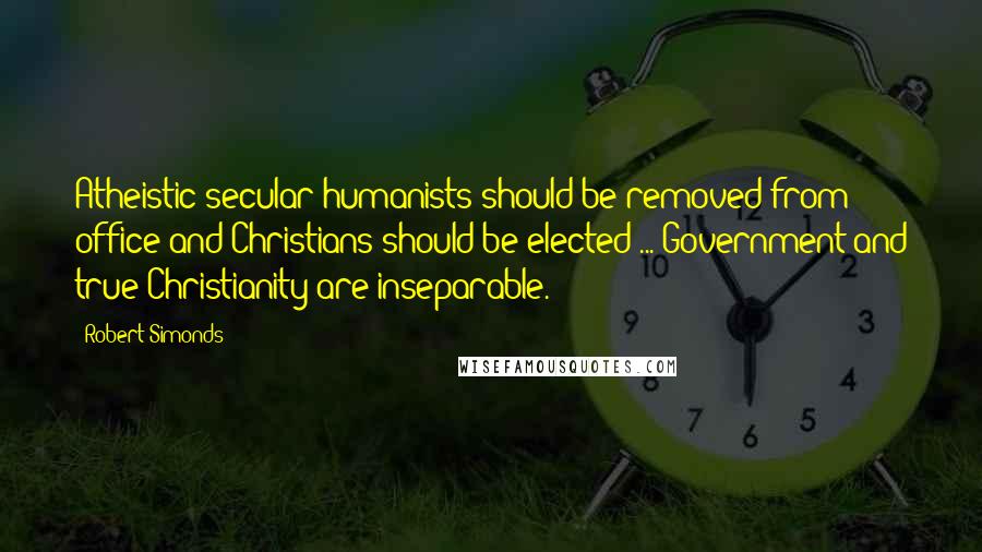 Robert Simonds Quotes: Atheistic secular humanists should be removed from office and Christians should be elected ... Government and true Christianity are inseparable.