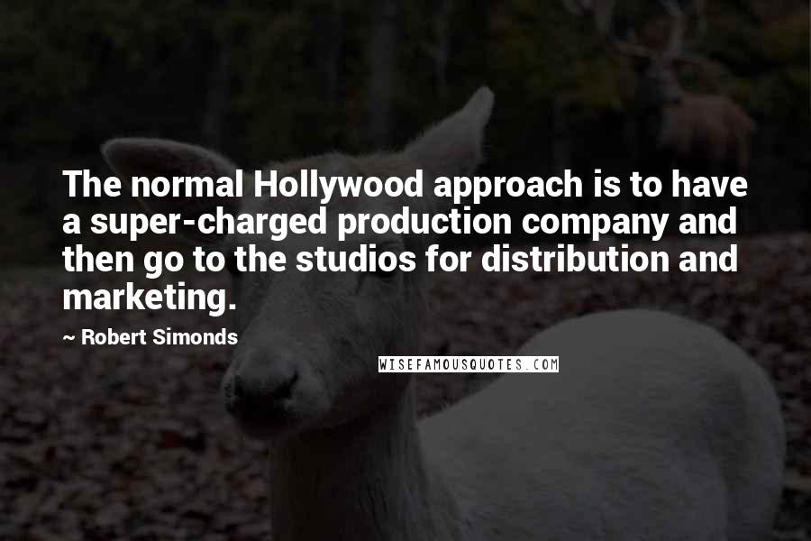 Robert Simonds Quotes: The normal Hollywood approach is to have a super-charged production company and then go to the studios for distribution and marketing.