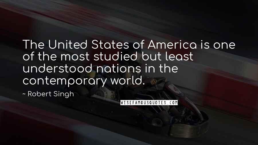 Robert Singh Quotes: The United States of America is one of the most studied but least understood nations in the contemporary world.