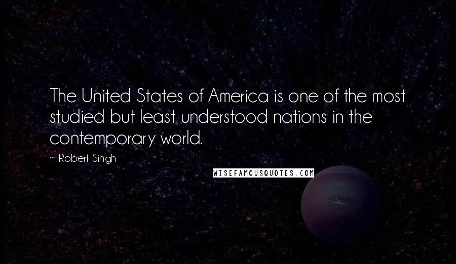 Robert Singh Quotes: The United States of America is one of the most studied but least understood nations in the contemporary world.
