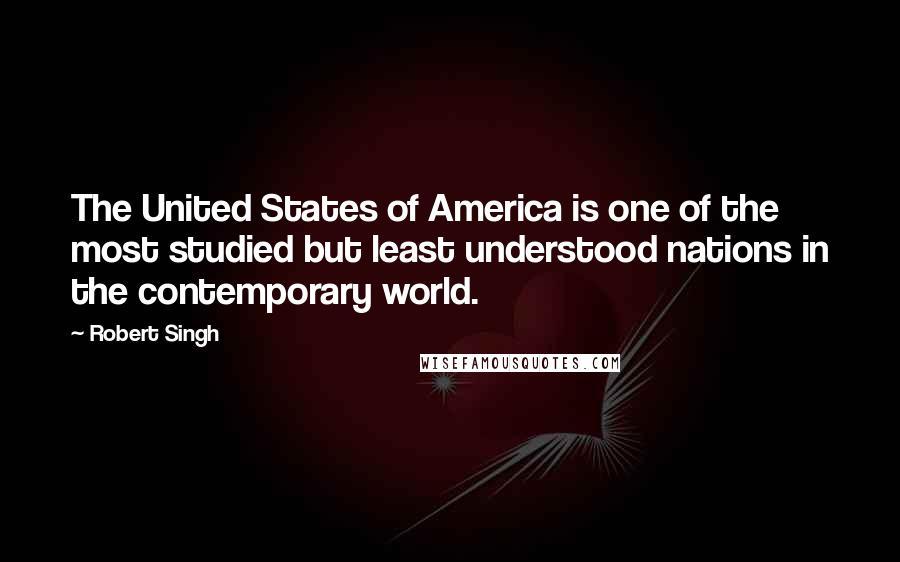 Robert Singh Quotes: The United States of America is one of the most studied but least understood nations in the contemporary world.