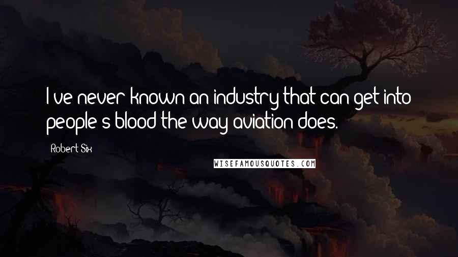 Robert Six Quotes: I've never known an industry that can get into people's blood the way aviation does.