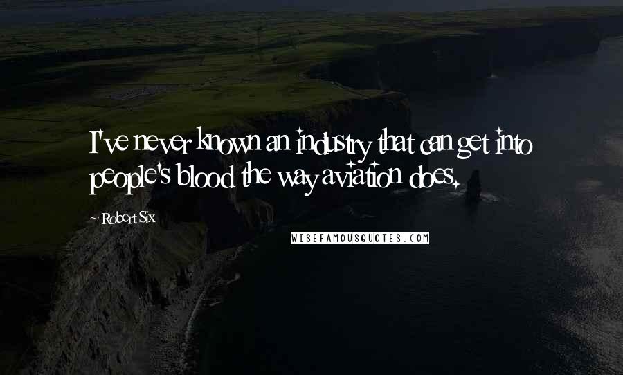 Robert Six Quotes: I've never known an industry that can get into people's blood the way aviation does.