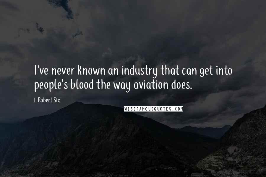 Robert Six Quotes: I've never known an industry that can get into people's blood the way aviation does.