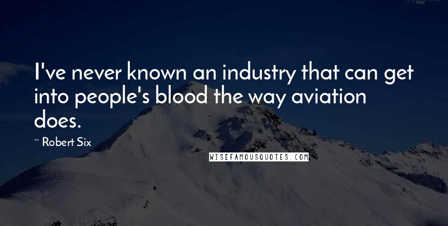 Robert Six Quotes: I've never known an industry that can get into people's blood the way aviation does.