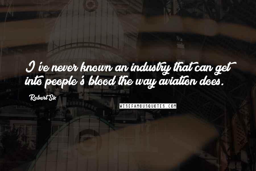 Robert Six Quotes: I've never known an industry that can get into people's blood the way aviation does.