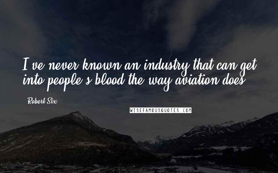 Robert Six Quotes: I've never known an industry that can get into people's blood the way aviation does.