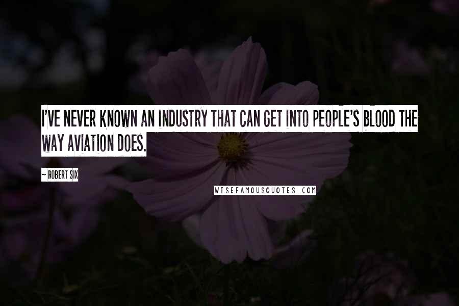 Robert Six Quotes: I've never known an industry that can get into people's blood the way aviation does.