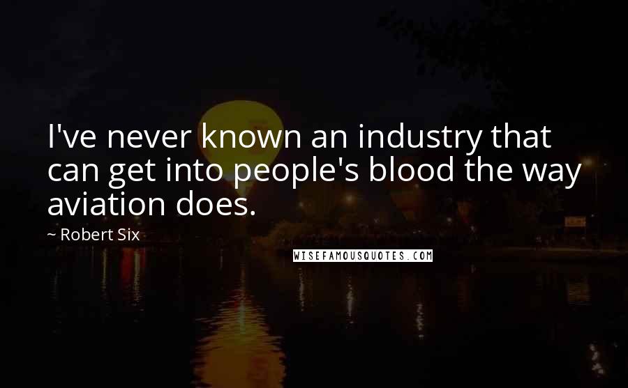 Robert Six Quotes: I've never known an industry that can get into people's blood the way aviation does.