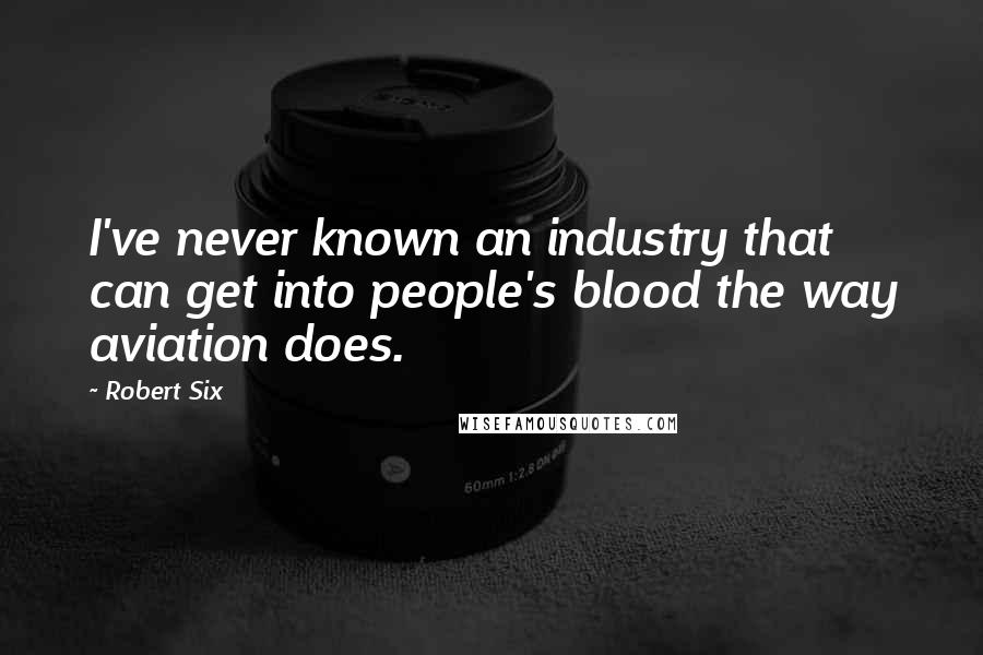 Robert Six Quotes: I've never known an industry that can get into people's blood the way aviation does.