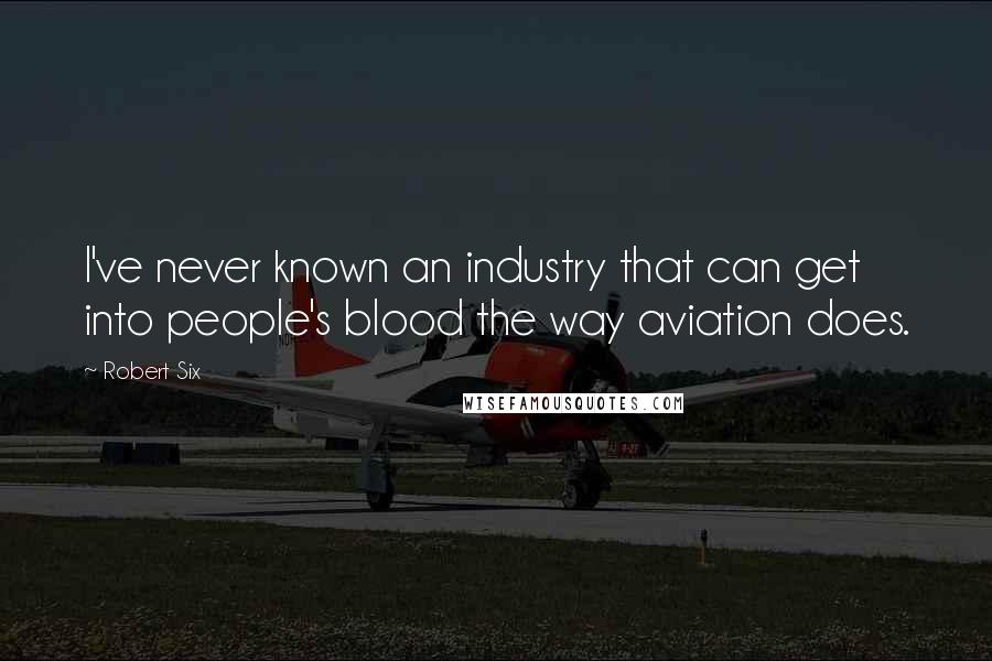 Robert Six Quotes: I've never known an industry that can get into people's blood the way aviation does.