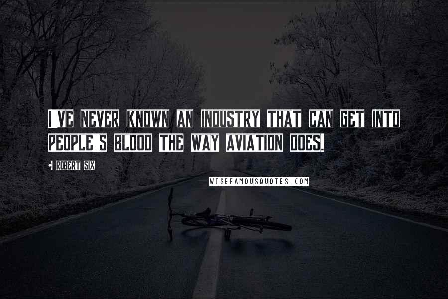 Robert Six Quotes: I've never known an industry that can get into people's blood the way aviation does.