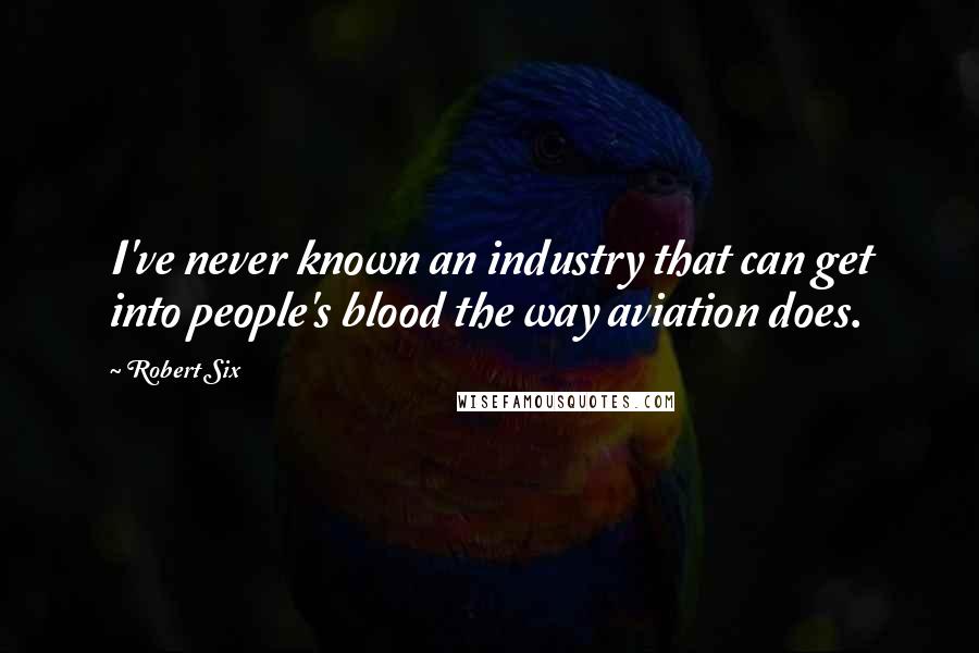 Robert Six Quotes: I've never known an industry that can get into people's blood the way aviation does.