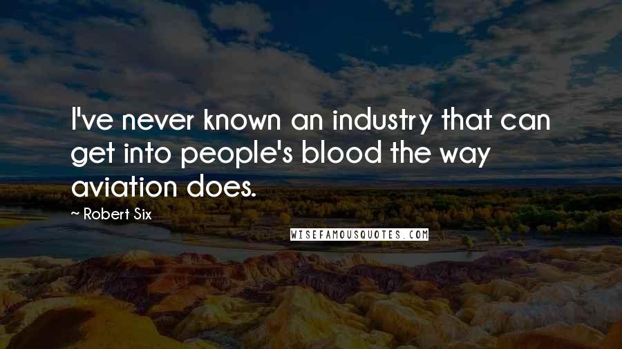 Robert Six Quotes: I've never known an industry that can get into people's blood the way aviation does.