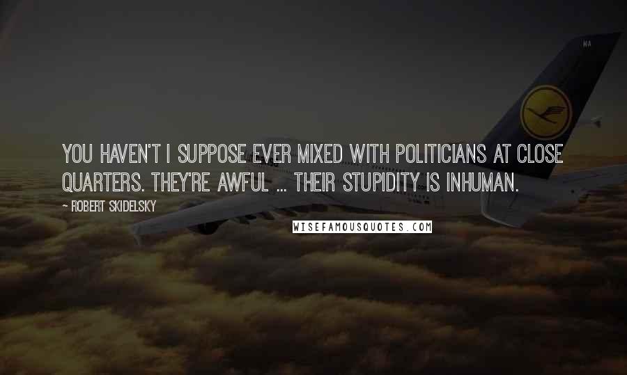 Robert Skidelsky Quotes: You haven't I suppose ever mixed with politicians at close quarters. They're awful ... their stupidity is inhuman.