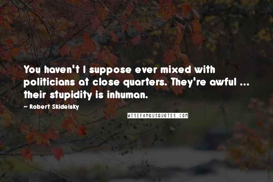 Robert Skidelsky Quotes: You haven't I suppose ever mixed with politicians at close quarters. They're awful ... their stupidity is inhuman.
