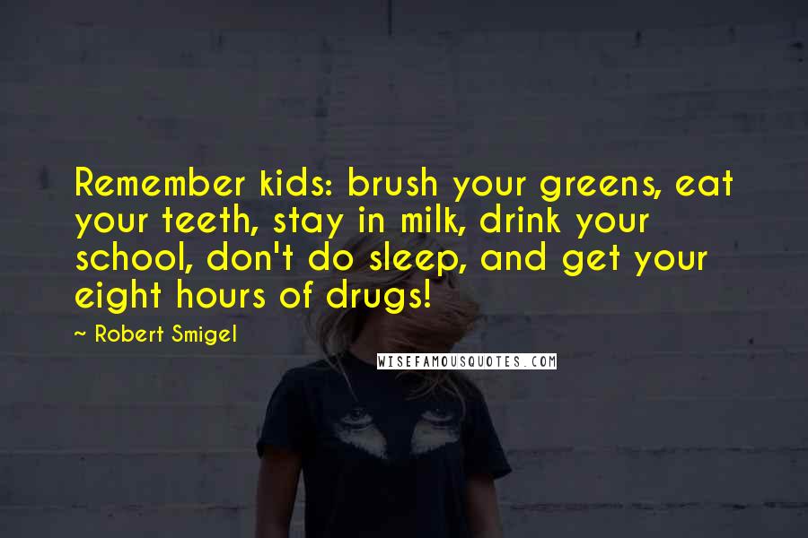 Robert Smigel Quotes: Remember kids: brush your greens, eat your teeth, stay in milk, drink your school, don't do sleep, and get your eight hours of drugs!