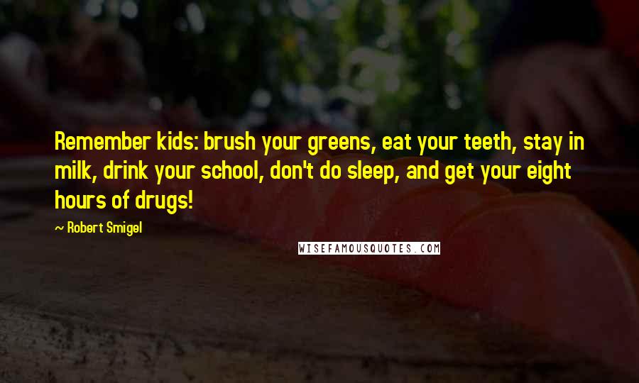 Robert Smigel Quotes: Remember kids: brush your greens, eat your teeth, stay in milk, drink your school, don't do sleep, and get your eight hours of drugs!