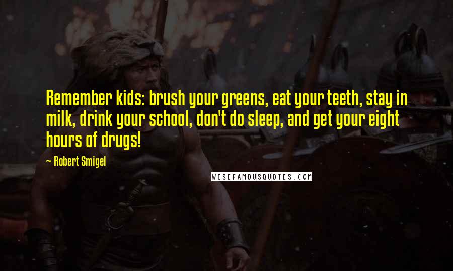 Robert Smigel Quotes: Remember kids: brush your greens, eat your teeth, stay in milk, drink your school, don't do sleep, and get your eight hours of drugs!