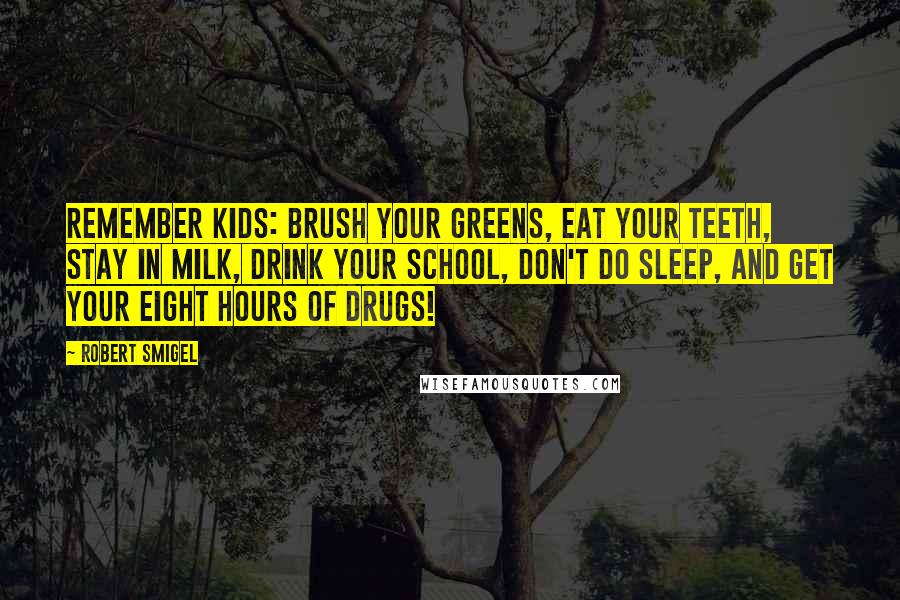 Robert Smigel Quotes: Remember kids: brush your greens, eat your teeth, stay in milk, drink your school, don't do sleep, and get your eight hours of drugs!