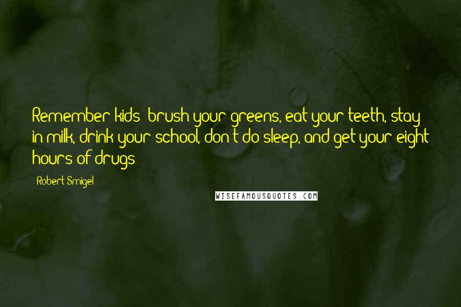 Robert Smigel Quotes: Remember kids: brush your greens, eat your teeth, stay in milk, drink your school, don't do sleep, and get your eight hours of drugs!