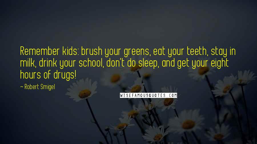 Robert Smigel Quotes: Remember kids: brush your greens, eat your teeth, stay in milk, drink your school, don't do sleep, and get your eight hours of drugs!