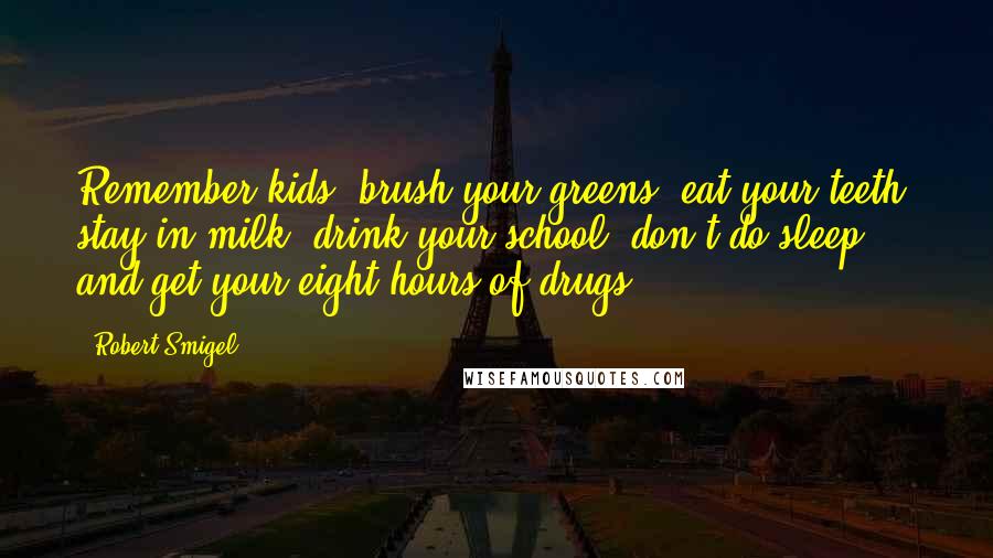 Robert Smigel Quotes: Remember kids: brush your greens, eat your teeth, stay in milk, drink your school, don't do sleep, and get your eight hours of drugs!