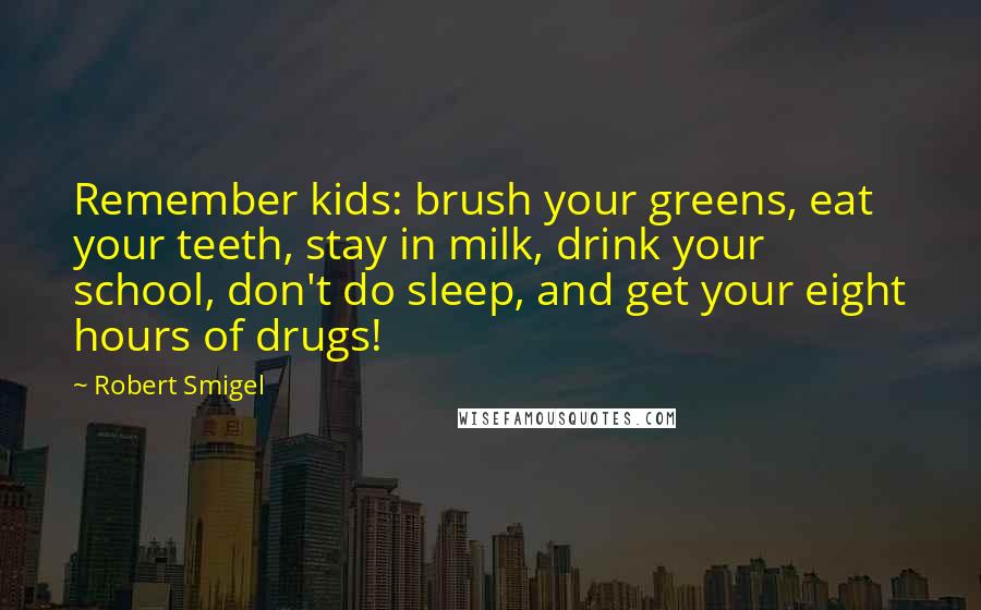 Robert Smigel Quotes: Remember kids: brush your greens, eat your teeth, stay in milk, drink your school, don't do sleep, and get your eight hours of drugs!