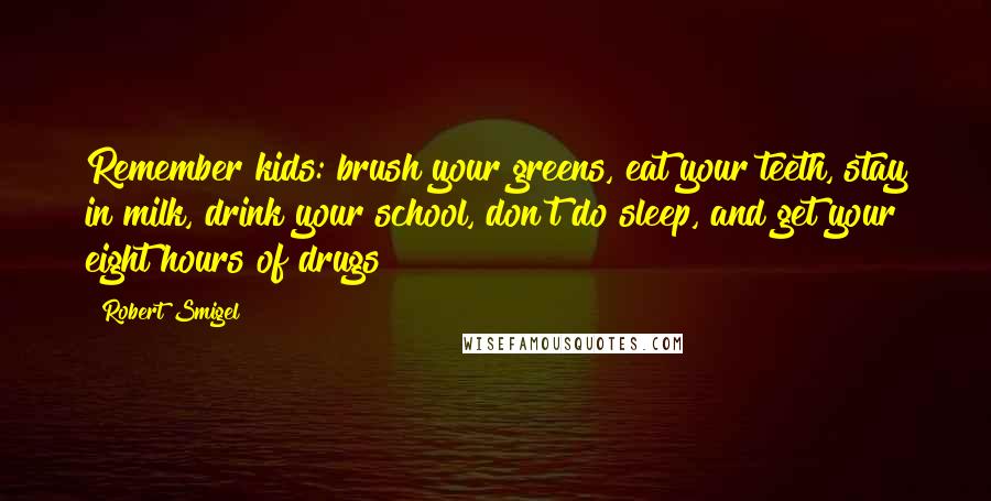 Robert Smigel Quotes: Remember kids: brush your greens, eat your teeth, stay in milk, drink your school, don't do sleep, and get your eight hours of drugs!