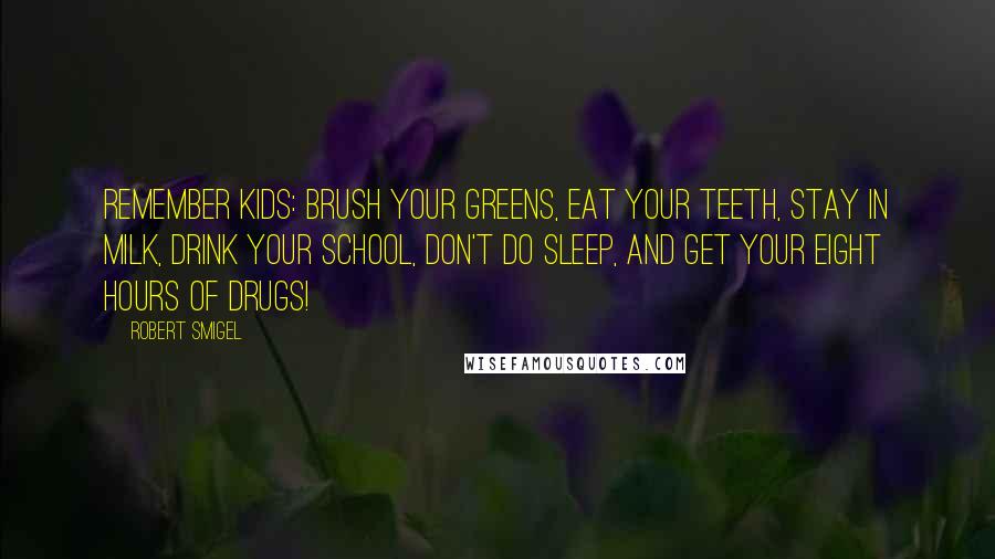 Robert Smigel Quotes: Remember kids: brush your greens, eat your teeth, stay in milk, drink your school, don't do sleep, and get your eight hours of drugs!