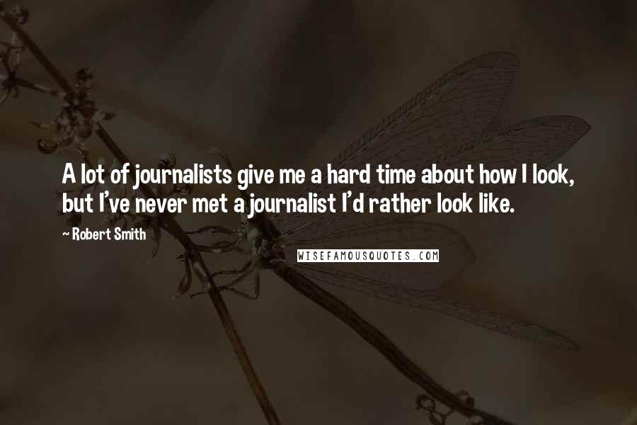 Robert Smith Quotes: A lot of journalists give me a hard time about how I look, but I've never met a journalist I'd rather look like.
