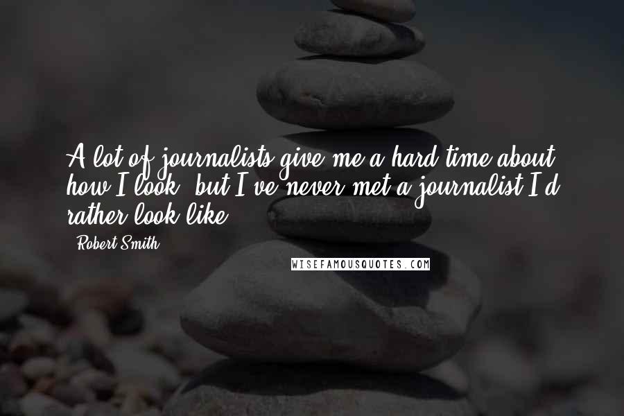Robert Smith Quotes: A lot of journalists give me a hard time about how I look, but I've never met a journalist I'd rather look like.