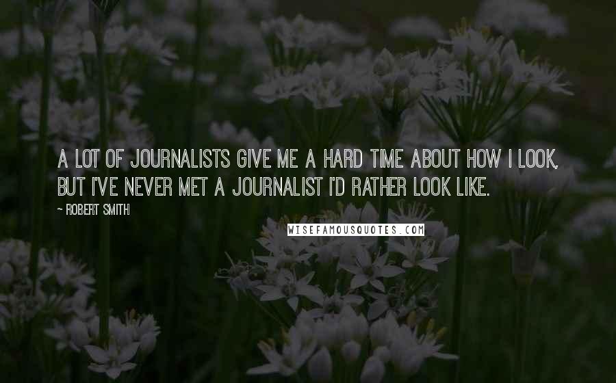 Robert Smith Quotes: A lot of journalists give me a hard time about how I look, but I've never met a journalist I'd rather look like.