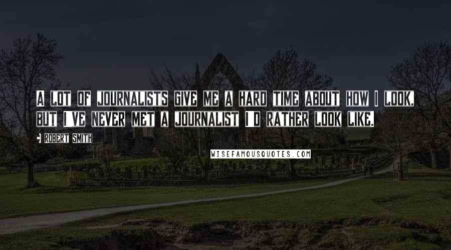 Robert Smith Quotes: A lot of journalists give me a hard time about how I look, but I've never met a journalist I'd rather look like.