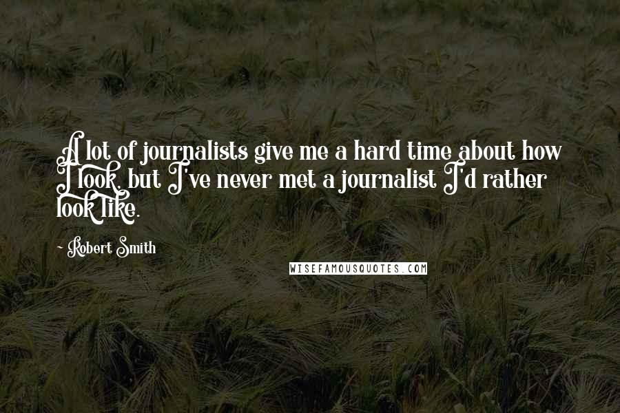 Robert Smith Quotes: A lot of journalists give me a hard time about how I look, but I've never met a journalist I'd rather look like.